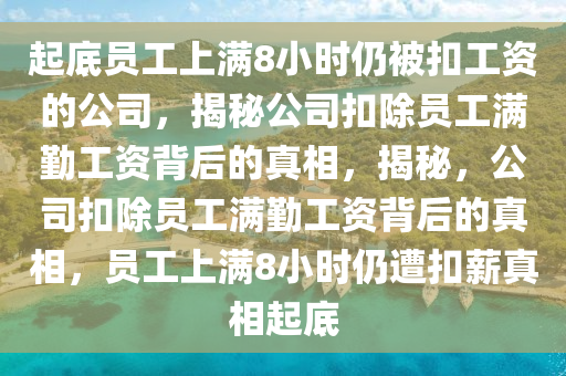 起底员工上满8小时仍被扣工资的公司，揭秘公司扣除员工满勤工资背后的真相，揭秘，公司扣除员工满勤工资背后的真相，员工上满8小时仍遭扣薪真相起底今晚必出三肖2025_2025新澳门精准免费提供·精确判断