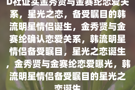 D社证实金秀贤与金赛纶恋爱关系，星光之恋，备受瞩目的韩流明星情侣诞生，今晚必出三肖2025_2025新澳门精准免费提供·精确判断金秀贤与金赛纶确认恋爱关系，韩流明星情侣备受瞩目，星光之恋诞生，金秀贤与金赛纶恋爱曝光，韩流明星情侣备受瞩目的星光之恋诞生