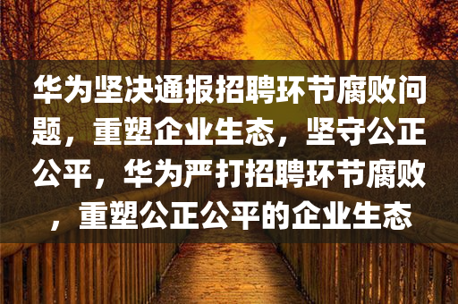 华为坚决通报招聘环节腐败问题，重塑企业生态，坚守公正公平，华为严打招聘环节腐败，重塑公正公平的今晚必出三肖2025_2025新澳门精准免费提供·精确判断企业生态
