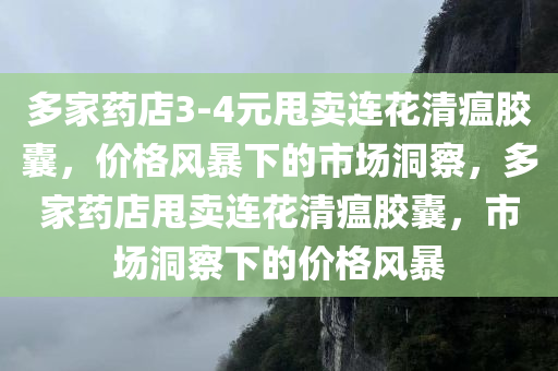 多家药店3-4元甩卖连花清瘟胶囊，价格风暴下的市场洞察，多家药店甩卖连花清瘟胶囊，市场洞察下的价格风暴