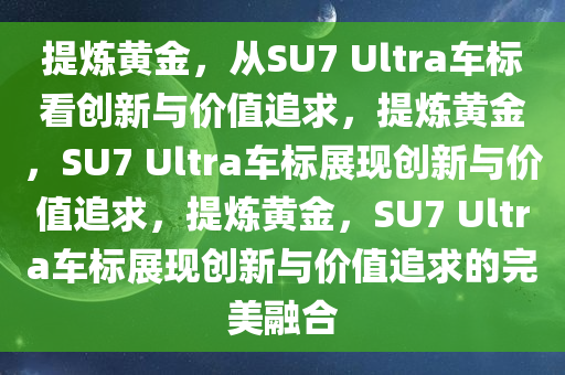 提炼黄金，从SU7 Ultra车标看创新与价值追求，提炼黄金，SU7 Ultra车标展现创新与价值追求，提炼黄金，SU7 Ultr今晚必出三肖2025_2025新澳门精准免费提供·精确判断a车标展现创新与价值追求的完美融合