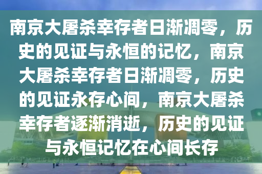 南京大屠杀幸存者日渐凋零，历史的见证与永恒的记忆，南京大屠杀幸存者日渐凋零，历史的见证永存心间，南京大屠杀幸存者逐渐消逝，历史的见证与永恒记忆在心间长存