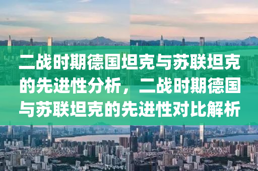 二战时期德国坦克与今晚必出三肖2025_2025新澳门精准免费提供·精确判断苏联坦克的先进性分析，二战时期德国与苏联坦克的先进性对比解析