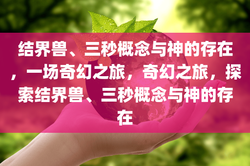 结界兽、三秒概念与神的存在，一场奇幻之旅，奇幻之旅，探索结界兽、三秒概念与神的存在今晚必出三肖2025_2025新澳门精准免费提供·精确判断