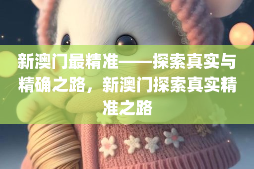 新澳门最精准——探索真实与精确之路，新澳门探索真实精准之路