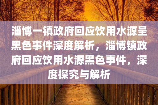 淄博一镇政府回应饮用水源呈黑色事件深度解析，淄博镇政府回应饮用水源黑色事件，深度探究与解析