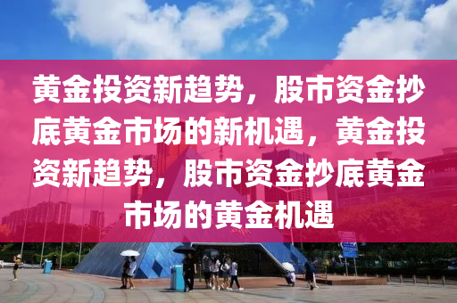 黄金投资新趋势，股市资金抄底黄金市场的新机遇，黄金投资新趋势，股市资金今晚必出三肖2025_2025新澳门精准免费提供·精确判断抄底黄金市场的黄金机遇