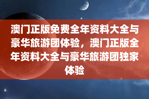 澳门正版免费全年资料大全与豪华旅游团体验，澳门正版全年资料大全与豪华旅游团独家体验今晚必出三肖2025_2025新澳门精准免费提供·精确判断