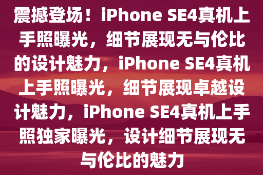 震撼登场！iPhone SE4真机上手照曝光，细节展现无与伦比的设计魅力，iPhone SE4真机上手照曝光，细节展现卓越设计魅力，iPhone SE4真机上手照独家曝光，设计细节展现无与伦比的魅力今晚必出三肖2025_2025新澳门精准免费提供·精确判断