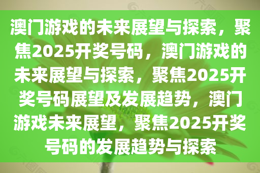 澳门游戏的未来展望与探索，聚焦2025开奖号码，澳门游戏的未来展望与探索，聚焦2025开奖号码展望及发展趋势，澳门游戏未来展望，聚焦2025开奖号码今晚必出三肖2025_2025新澳门精准免费提供·精确判断的发展趋势与探索