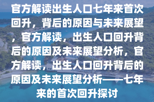 官方解读出生人口七年来首次回升，背后的原因与未来展望，官方解读，出生人口回升背后的原因及未来展望分析，官方解读，出生人口回升背后的原因及未来展望分析——七年来的首次回升探讨