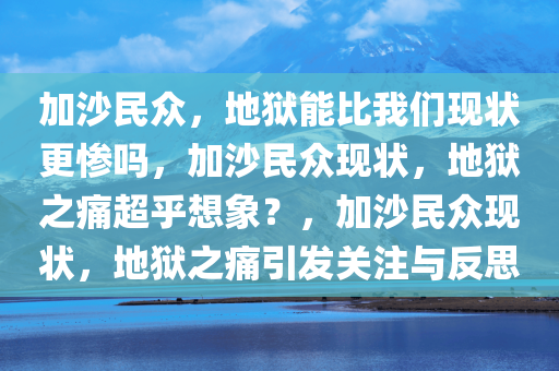 加沙民众，地狱能比我们现状更惨吗，加沙民众现状，地狱之痛超乎想象？，加沙民众现状，地狱之痛引发关注与反思今晚必出三肖2025_2025新澳门精准免费提供·精确判断