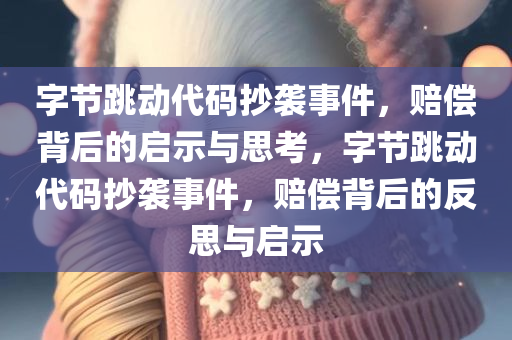 字节跳动代码抄袭事件，赔偿背后的启示与思考，字节跳动代码抄袭事件，赔偿背后的反思与启示今晚必出三肖2025_2025新澳门精准免费提供·精确判断