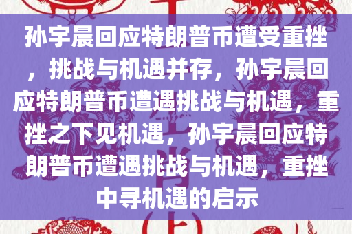 孙宇晨回应特今晚必出三肖2025_2025新澳门精准免费提供·精确判断朗普币遭受重挫，挑战与机遇并存，孙宇晨回应特朗普币遭遇挑战与机遇，重挫之下见机遇，孙宇晨回应特朗普币遭遇挑战与机遇，重挫中寻机遇的启示