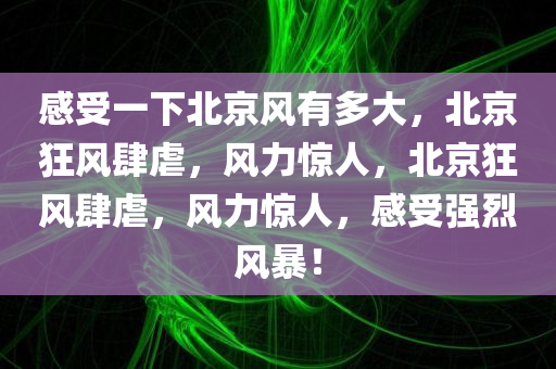 感受一下北京风有多大今晚必出三肖2025_2025新澳门精准免费提供·精确判断，北京狂风肆虐，风力惊人，北京狂风肆虐，风力惊人，感受强烈风暴！