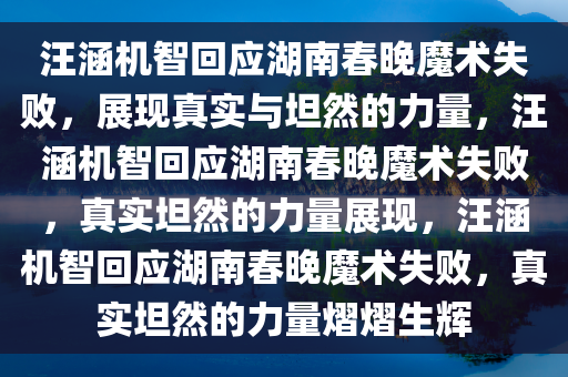 汪涵机智回应湖南春晚魔术失败，展现真实与坦然的力量，汪涵机智回应湖南春晚魔术失败，真实坦然的力量展现，汪涵机智回应湖南春晚魔术失败，真实坦然的力量熠熠生辉今晚必出三肖2025_2025新澳门精准免费提供·精确判断