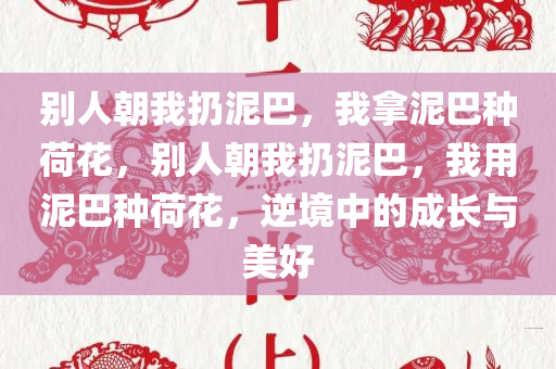 别人朝我扔泥巴，我拿泥巴种荷花，别人朝我扔泥巴，我用泥巴种荷花，逆境中的成长与美好今晚必出三肖2025_2025新澳门精准免费提供·精确判断