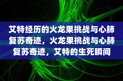 艾特经历的火龙果挑战与心肺复苏奇迹，火龙果挑战与心肺复苏奇迹，艾特的生死瞬间今晚必出三肖2025_2025新澳门精准免费提供·精确判断