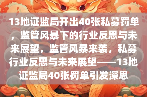 13地证监局开出40张私募罚单，监管风暴下的行业反思与未来展望，监管风暴来袭，私募行业反思与未来展望——13地证监局40张罚单引发深思