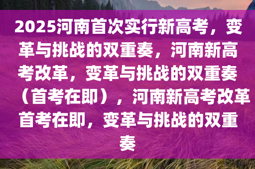 2025河南首次实行新高考，变革与挑战的双重奏，河南新今晚必出三肖2025_2025新澳门精准免费提供·精确判断高考改革，变革与挑战的双重奏（首考在即），河南新高考改革首考在即，变革与挑战的双重奏