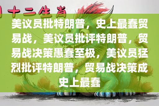 美议员批特朗普，史上最蠢贸易战，美议员批评特朗普，贸易战决策愚蠢至极，美议员猛烈批评特朗普，贸易战决策成史上最蠢今晚必出三肖2025_2025新澳门精准免费提供·精确判断