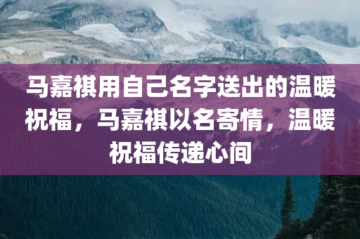 马嘉祺用自己名字送出的温暖祝福，马嘉祺以名寄情，温暖祝福传递心间今晚必出三肖2025_2025新澳门精准免费提供·精确判断