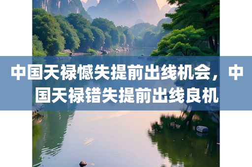 中国天禄憾失提前出线机会，中国天禄错失提前出线良机今晚必出三肖2025_2025新澳门精准免费提供·精确判断
