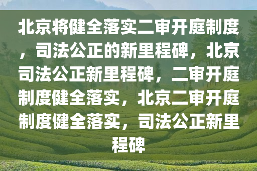 北京将健全落实二审开庭制度，司法公正的新里程碑，北京司法公正今晚必出三肖2025_2025新澳门精准免费提供·精确判断新里程碑，二审开庭制度健全落实，北京二审开庭制度健全落实，司法公正新里程碑