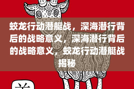 蛟龙行动潜艇战，深海潜行背后的战略意义，深海潜行背后的战略意义，蛟龙行动潜艇战揭秘