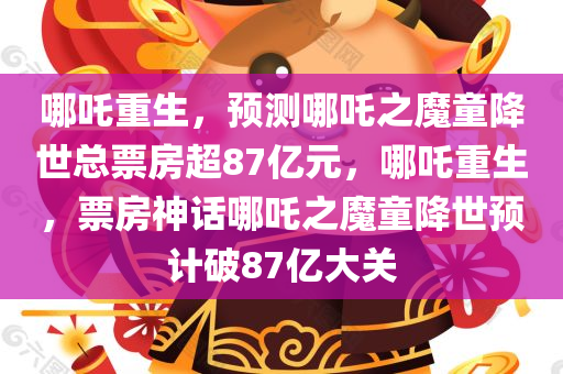 哪吒重生，预测哪吒之魔童降世总票房超87亿元，哪吒重生，票房神话哪吒之魔童降世预计破87亿大关今晚必出三肖2025_2025新澳门精准免费提供·精确判断