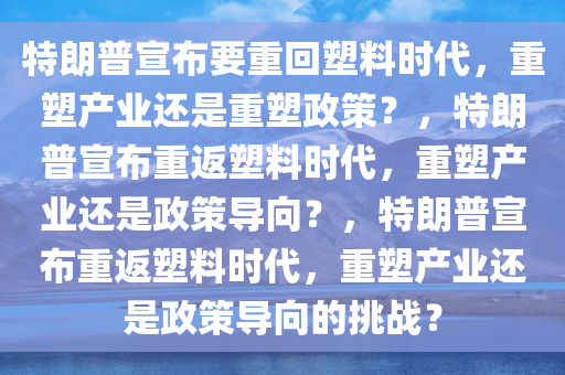 特朗普宣布要重回塑料时代，重塑产业还是重塑政策？，特朗普宣布重返塑料时代，重塑产业还是政策导向？，特朗普宣布重返塑料时代，重塑产业还是政策导向的挑战？