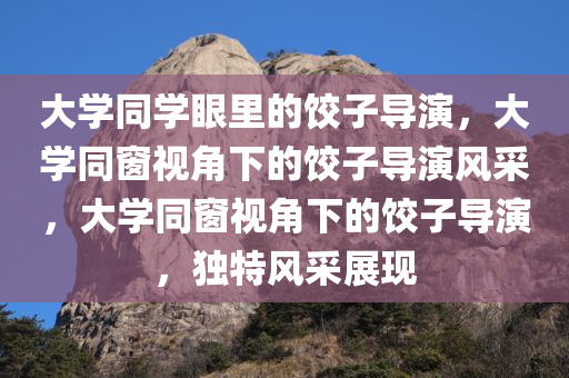 大学同学眼里的饺子导演，大学同窗视角下的饺子导演风采，大学同窗视角下的饺子导演，独特风采展现今晚必出三肖2025_2025新澳门精准免费提供·精确判断