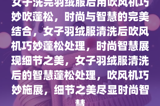 女子洗完羽绒服后用吹风机巧妙吹蓬松，时尚与智慧的完美结合，女子羽绒服清洗后吹风机巧妙蓬松处理，时尚智慧展现细节之美，女子羽绒服清洗后的智慧蓬松处理，吹风机巧妙施展，细节之美尽显时尚智慧今晚必出三肖2025_2025新澳门精准免费提供·精确判断
