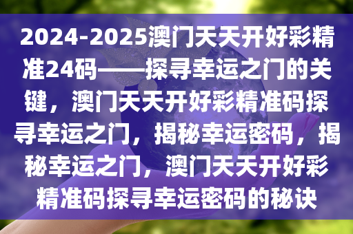2024-2025澳门天天开好彩精准24码——探寻幸运之门的关键，澳门天天开好彩精准码探寻幸运之门，揭秘幸运密码，揭秘幸运之门，澳门天天开好彩精准码探寻幸运密码的秘诀今晚必出三肖2025_2025新澳门精准免费提供·精确判断