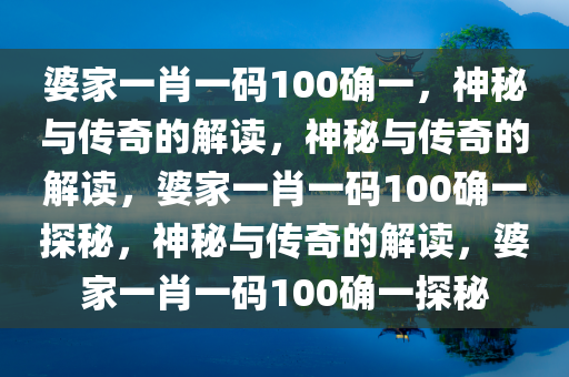 婆家一肖一码100确一，神秘与传奇的解读，神秘与传奇的解读，婆家一肖一码100确一探秘，神秘与传奇的解读，婆家一肖一码100确一探秘今晚必出三肖2025_2025新澳门精准免费提供·精确判断