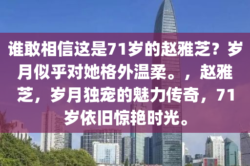 谁敢相信这是71岁的赵雅芝？岁月似乎对她格外温柔。，赵雅芝，岁月独宠的魅力传奇，71岁依旧惊艳时光。今晚必出三肖2025_2025新澳门精准免费提供·精确判断
