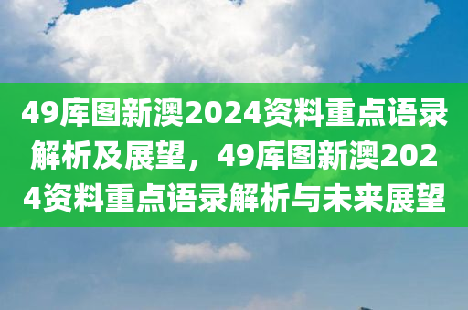 49库图新澳2024资料重点语录解析及展望，49库图新澳2024资料重点语录解析与未来展望