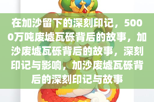 在加沙留下的深刻印记，5000万吨废墟瓦砾背后的故事，加沙废墟瓦砾背后的故事，深刻印记与影响，加沙废墟瓦砾背后的深刻印记与故事今晚必出三肖2025_2025新澳门精准免费提供·精确判断