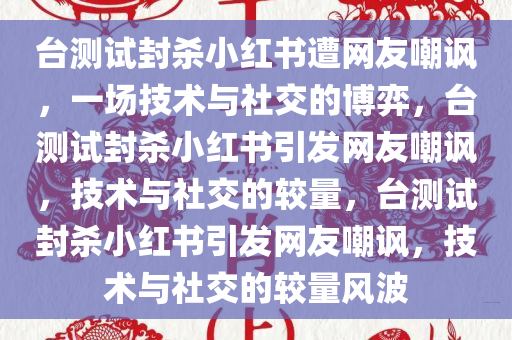 台测试封杀小红书遭网友嘲讽，一场技术与社交的博弈，台测试封杀小红书引发网友嘲讽，技术与社交的较量，台测试封杀小红书引发网友嘲讽，技术与社交的较量风波今晚必出三肖2025_2025新澳门精准免费提供·精确判断