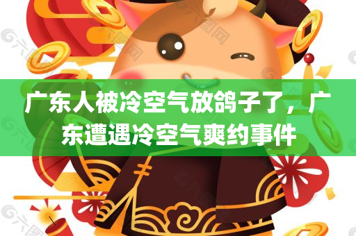 广东人被冷空气放鸽子了，广东遭遇冷空气爽约事件