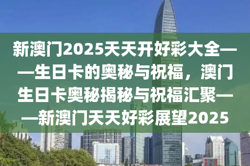 新澳门2025天天开好彩大全——生日卡的奥秘与祝福，澳门生日卡奥秘揭秘与祝福汇聚——新澳门天天好彩展望2025