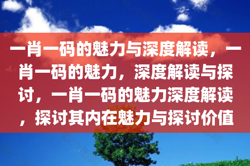 一肖一码的魅力与深度解读，一肖一码的魅力，深度解读与探讨，一肖一码的魅力深度解读，探讨其内在魅力与探讨价值今晚必出三肖2025_2025新澳门精准免费提供·精确判断