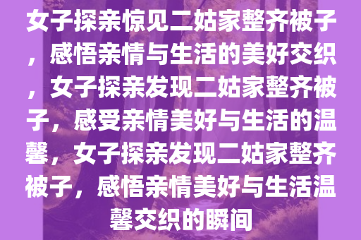 女子探亲惊见二姑家整齐被子，感悟亲情与生活的美好交织，女子探亲发现二姑家整齐被子，感受亲情美好与生活的温馨，女子探亲发现二姑家整齐被子，感悟亲情美好与生活温馨交织的瞬间今晚必出三肖2025_2025新澳门精准免费提供·精确判断