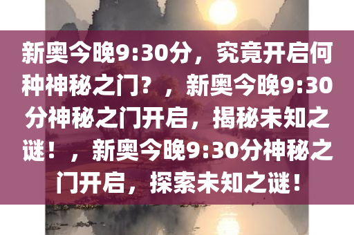 新奥今晚9:30分，究竟开启何种神秘之门？，新奥今晚9今晚必出三肖2025_2025新澳门精准免费提供·精确判断:30分神秘之门开启，揭秘未知之谜！，新奥今晚9:30分神秘之门开启，探索未知之谜！
