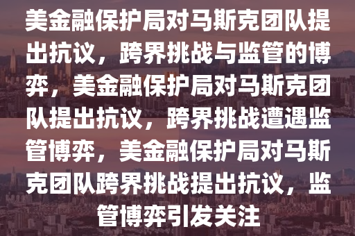 美金融保护局对马斯克团队提出抗议，跨界挑战与监管的博弈，美金融保护局对马斯克团队提出抗议，跨界挑战遭遇监管博弈，美金融保护局对马斯克团队跨界挑战提出抗议，监管博弈引发关注今晚必出三肖2025_2025新澳门精准免费提供·精确判断