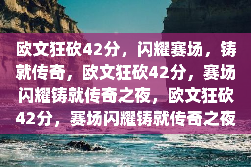 欧文狂砍42分，闪耀赛场，铸就传奇，欧文狂砍42分，赛场闪耀铸就传奇之夜，欧文狂砍42分，赛场闪耀铸就传奇之夜今晚必出三肖2025_2025新澳门精准免费提供·精确判断
