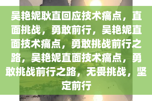 吴艳妮耿直回应技术痛点，直面挑战，勇敢前行，吴艳妮直面技术痛点，勇敢挑战前行之路，吴艳妮直面技术痛点，勇敢挑战前行之路，无畏挑战，坚定前行今晚必出三肖2025_2025新澳门精准免费提供·精确判断