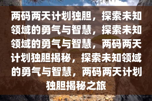 两码两天计划独胆，探索未知领域的勇气与智慧，探索未知领域的勇气与智慧，两码两天计划独胆揭秘，探索未知领域的勇气与智慧，两码两天计划独胆揭秘之旅今晚必出三肖2025_2025新澳门精准免费提供·精确判断