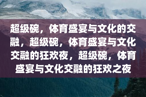 超级碗，体育盛宴与文化的交融，超级碗，体育盛宴与文化交融的狂欢夜，超级碗，体育盛宴与文化交融的狂欢之夜