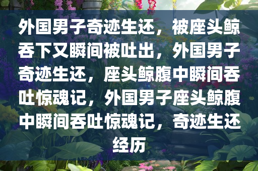 外国男子奇迹生还，被座头鲸吞下又瞬间被吐出，外国男子奇迹生还，座头鲸腹中瞬间吞吐惊魂记，外国男子座头鲸腹中瞬间吞吐惊魂记，奇迹生还经历今晚必出三肖2025_2025新澳门精准免费提供·精确判断
